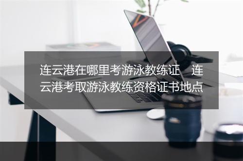 连云港在哪里考游泳教练证　连云港考取游泳教练资格证书地点