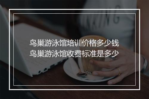 鸟巢游泳馆培训价格多少钱　鸟巢游泳馆收费标准是多少