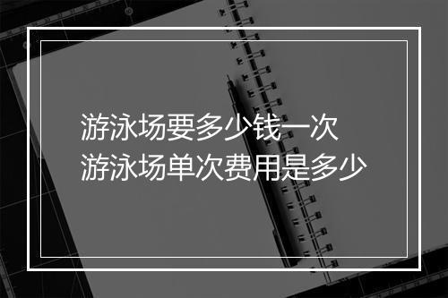 游泳场要多少钱一次　游泳场单次费用是多少