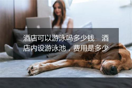 酒店可以游泳吗多少钱　酒店内设游泳池，费用是多少