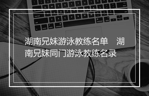 湖南兄妹游泳教练名单　湖南兄妹同门游泳教练名录