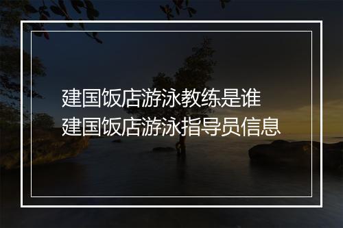 建国饭店游泳教练是谁 建国饭店游泳指导员信息