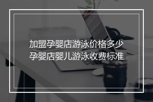 加盟孕婴店游泳价格多少 孕婴店婴儿游泳收费标准