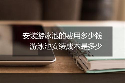 安装游泳池的费用多少钱 游泳池安装成本是多少