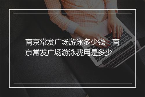 南京常发广场游泳多少钱 南京常发广场游泳费用是多少