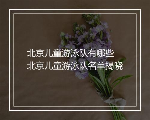 北京儿童游泳队有哪些 北京儿童游泳队名单揭晓