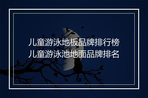 儿童游泳地板品牌排行榜 儿童游泳池地面品牌排名