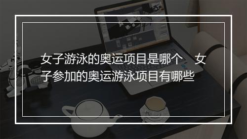 女子游泳的奥运项目是哪个 女子参加的奥运游泳项目有哪些